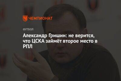 Александр Гришин: не верится, что ЦСКА займёт второе место в РПЛ