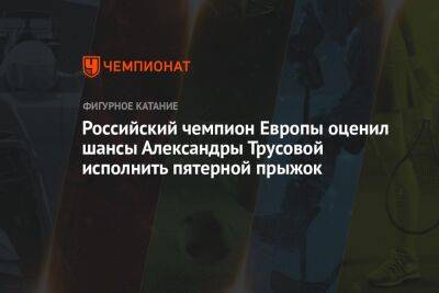 Российский чемпион Европы оценил шансы Александры Трусовой исполнить пятерной прыжок