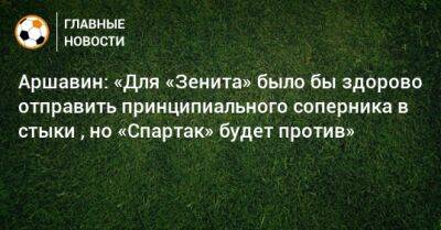 Аршавин: «Для «Зенита» было бы здорово отправить принципиального соперника в стыки , но «Спартак» будет против»
