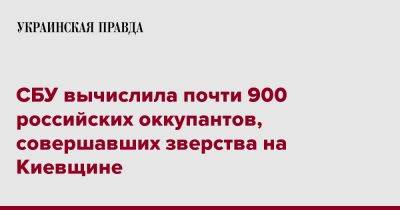 СБУ вычислила почти 900 российских оккупантов, совершавших зверства на Киевщине