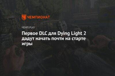 Первое DLC для Dying Light 2 дадут начать почти на старте игры