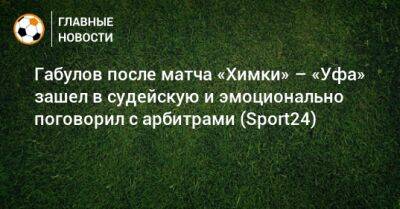 Габулов после матча «Химки» – «Уфа» зашел в судейскую и эмоционально поговорил с арбитрами (Sport24)
