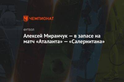 Алексей Миранчук — в запасе на матч «Аталанта» — «Салернитана»