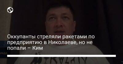 Оккупанты стреляли ракетами по предприятию в Николаеве, но не попали – Ким
