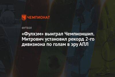 «Фулхэм» выиграл Чемпионшип. Митрович установил рекорд 2-го дивизиона по голам в эру АПЛ