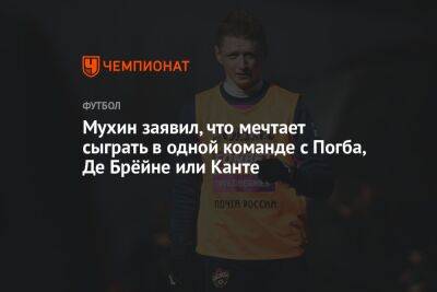Максим Мухин - Мухин заявил, что мечтает сыграть в одной команде с Погба, Де Брёйне или Канте - championat.com - Москва