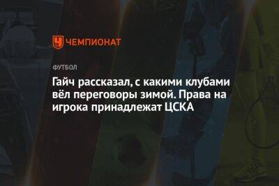 Гайч рассказал, в какие клубы мог перейти зимой. Права на игрока принадлежат ЦСКА