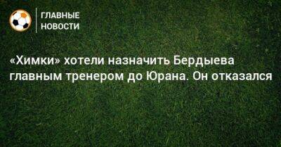 «Химки» хотели назначить Бердыева главным тренером до Юрана. Он отказался