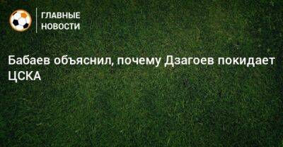 Бабаев объяснил, почему Дзагоев покидает ЦСКА