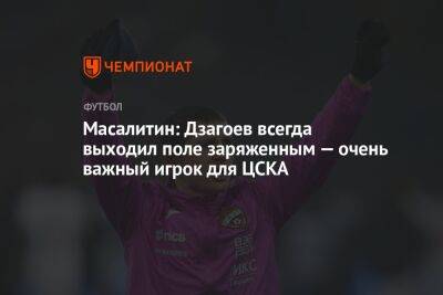 Масалитин: Дзагоев всегда выходил на поле заряженным — очень важный игрок для ЦСКА