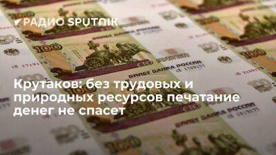 Крутаков: без трудовых и природных ресурсов печатание денег не спасет