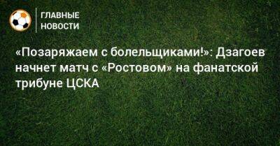 «Позаряжаем с болельщиками!»: Дзагоев начнет матч с «Ростовом» на фанатской трибуне ЦСКА