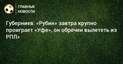Губерниев: «Рубин» завтра крупно проиграет «Уфе», он обречен вылететь из РПЛ»