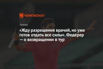 «Жду разрешения врачей, но уже готов отдать все силы». Федерер — о возвращении в тур