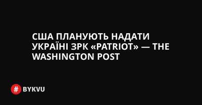 США планують надати Україні ЗРК «Patriot» — The Washington Post - bykvu.com - США - Украина - Washington - Twitter - Facebook