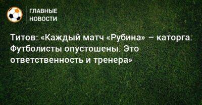 Титов: «Каждый матч «Рубина» – каторга. Футболисты опустошены. Это ответственность и тренера»