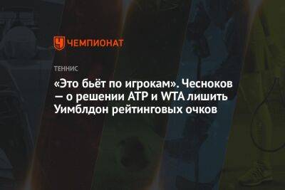 Андрей Чесноков - Егор Кабак - «Это бьёт по игрокам». Чесноков — о решении ATP и WTA лишить Уимблдон рейтинговых очков - championat.com - Бельгия