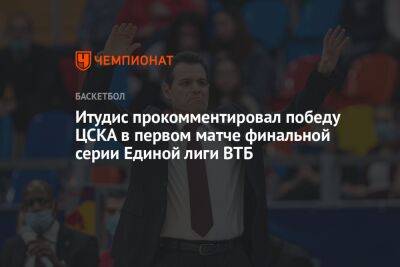 Итудис прокомментировал победу ЦСКА в первом матче финальной серии Единой лиги ВТБ