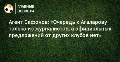 Агент Сафонов: «Очередь к Агаларову только из журналистов, а официальных предложений от других клубов нет»