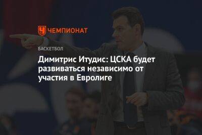 Димитрис Итудис: ЦСКА будет развиваться независимо от участия в Евролиге