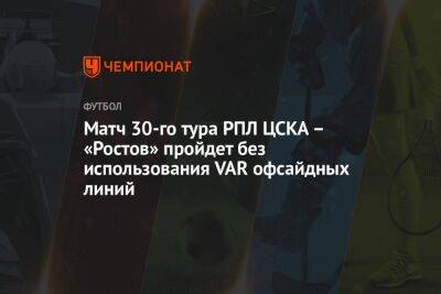 Матч 30-го тура РПЛ ЦСКА – «Ростов» пройдет без использования VAR офсайдных линий