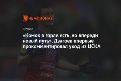 «Комок в горле есть, но впереди новый путь». Дзагоев впервые прокомментировал уход из ЦСКА