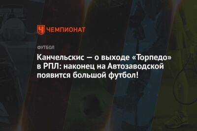 Канчельскис — о выходе «Торпедо» в РПЛ: наконец на Автозаводской появится большой футбол!