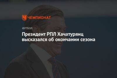 Президент РПЛ Хачатурянц высказался об окончании сезона