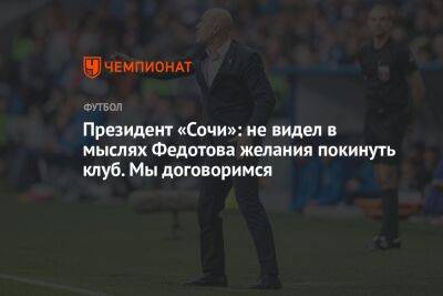 Президент «Сочи»: не видел в мыслях Федотова желания покинуть клуб. Мы договоримся