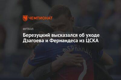 Березуцкий высказался об уходе Дзагоева и Фернандеса из ЦСКА