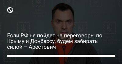 Если РФ не пойдет на переговоры по Крыму и Донбассу, будем забирать силой – Арестович