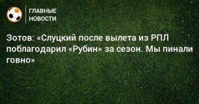 Зотов: «Слуцкий после вылета из РПЛ поблагодарил «Рубин» за сезон. Мы пинали говно»