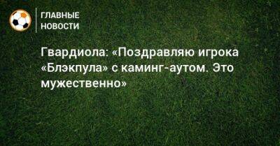 Гвардиола: «Поздравляю игрока «Блэкпула» с каминг-аутом. Это мужественно» - bombardir.ru