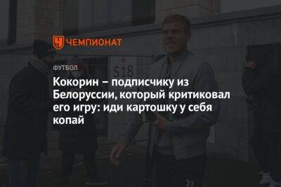 Кокорин – подписчику из Белоруссии, который критиковал его игру: иди картошку у себя копай