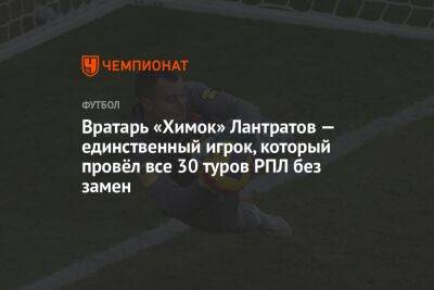 Вратарь «Химок» Лантратов — единственный игрок, который провёл все 30 туров РПЛ без замен