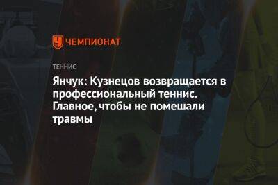 Янчук: Кузнецов возвращается в профессиональный теннис. Главное, чтобы не помешали травмы