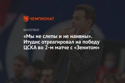 «Мы не слепы и не наивны». Итудис отреагировал на победу ЦСКА во 2-м матче с «Зенитом»