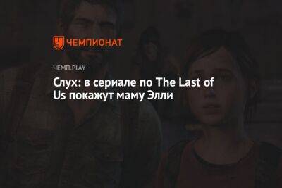 Слух: в сериале по The Last of Us покажут маму Элли