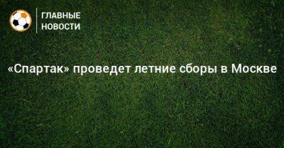 «Спартак» проведет летние сборы в Москве