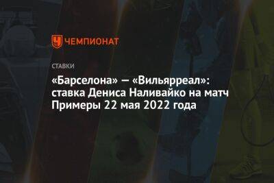 «Барселона» — «Вильярреал»: ставка Дениса Наливайко на матч Примеры 22 мая 2022 года