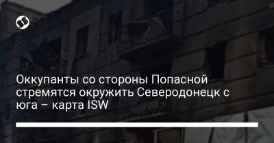 Оккупанты со стороны Попасной стремятся окружить Северодонецк с юга – карта ISW