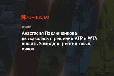 Анастасия Павлюченкова высказалась о решении ATP и WTA лишить Уимблдон рейтинговых очков