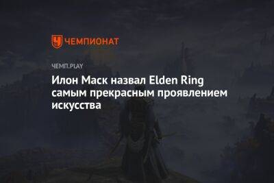 Илон Маск назвал Elden Ring самым прекрасным проявлением искусства