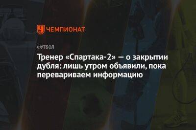 Тренер «Спартака-2» — о закрытии дубля: лишь утром объявили, пока перевариваем информацию