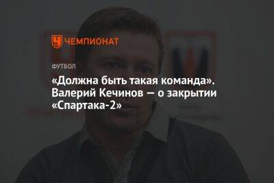 «Должна быть такая команда». Валерий Кечинов — о закрытии «Спартака-2»