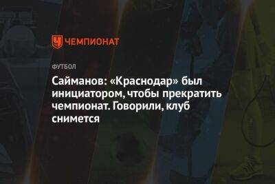 Сайманов: «Краснодар» был инициатором, чтобы прекратить чемпионат. Говорили, клуб снимется
