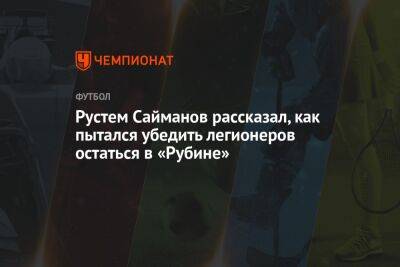 Рустем Сайманов рассказал, как пытался убедить легионеров остаться в «Рубине»