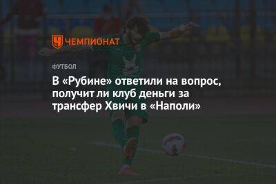 Рустем Сайманов - В «Рубине» ответили на вопрос, получит ли клуб деньги за трансфер Хвичи в «Наполи» - championat.com