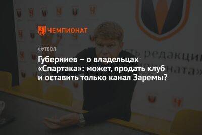 Губерниев — о владельцах «Спартака»: может, продать клуб и оставить только канал Заремы?