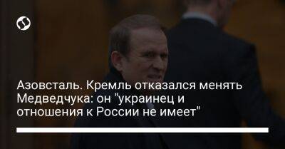 Азовсталь. Кремль отказался менять Медведчука: он "украинец и отношения к России не имеет"